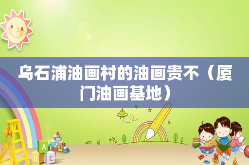 乌石浦油画村的油画贵不（厦门油画基地）