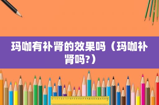 玛咖有补肾的效果吗（玛咖补肾吗?）