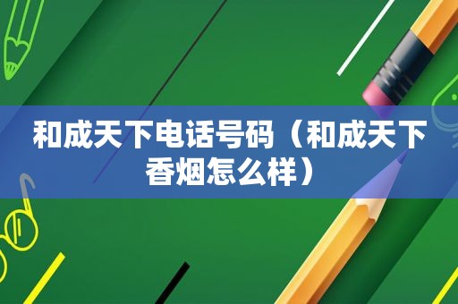 和成天下电话号码（和成天下香烟怎么样）