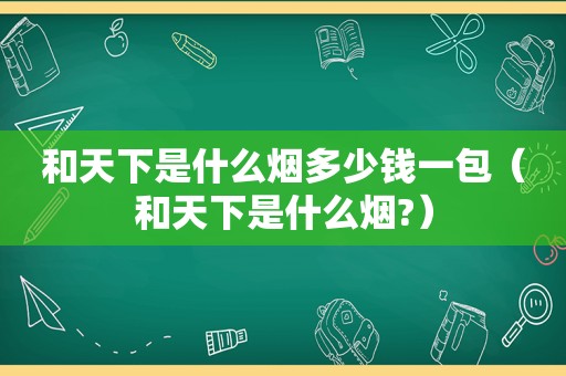 和天下是什么烟多少钱一包（和天下是什么烟?）