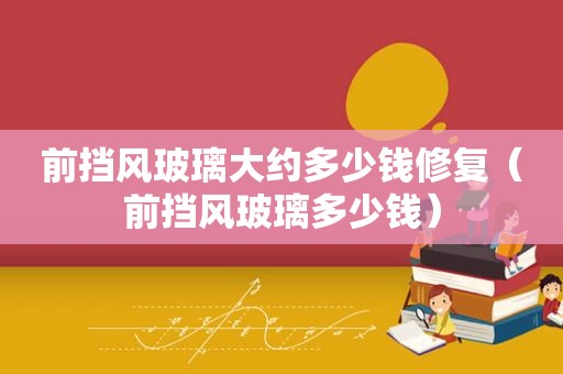 前挡风玻璃大约多少钱修复（前挡风玻璃多少钱）