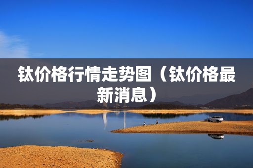钛价格行情走势图（钛价格最新消息）