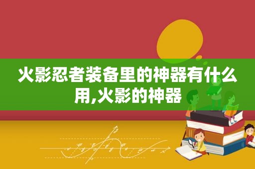 火影忍者装备里的神器有什么用,火影的神器