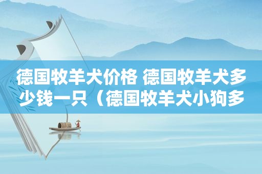 德国牧羊犬价格 德国牧羊犬多少钱一只（德国牧羊犬小狗多少钱一条）