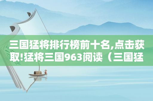 三国猛将排行榜前十名,点击获取!猛将三国963阅读（三国猛将排行榜前50名）