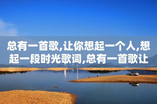 总有一首歌,让你想起一个人,想起一段时光歌词,总有一首歌让你去想起一个人