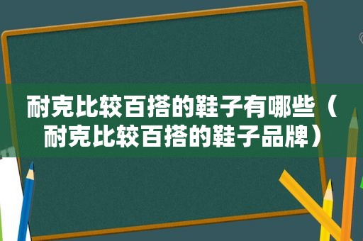 耐克比较百搭的鞋子有哪些（耐克比较百搭的鞋子品牌）