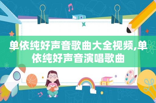 单依纯好声音歌曲大全视频,单依纯好声音演唱歌曲