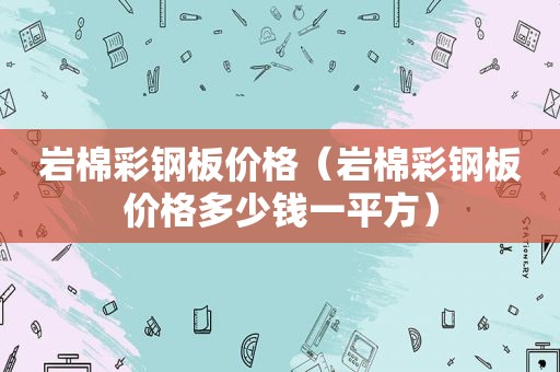 岩棉彩钢板价格（岩棉彩钢板价格多少钱一平方）