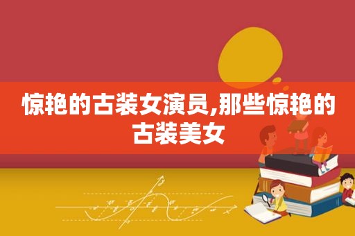 惊艳的古装女演员,那些惊艳的古装美女