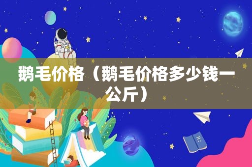 鹅毛价格（鹅毛价格多少钱一公斤）
