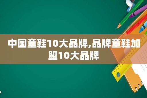 中国童鞋10大品牌,品牌童鞋加盟10大品牌
