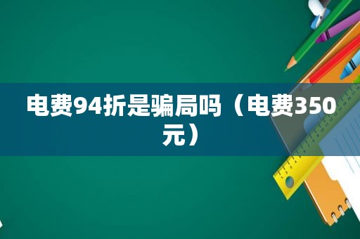 电费94折是骗局吗（电费350元）
