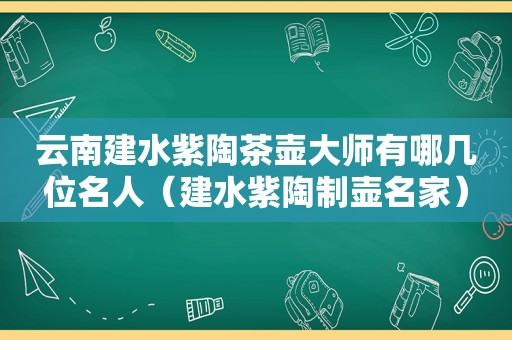 云南建水紫陶茶壶大师有哪几位名人（建水紫陶制壶名家）