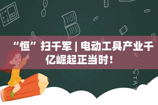 “恒”扫千军 | 电动工具产业千亿崛起正当时！