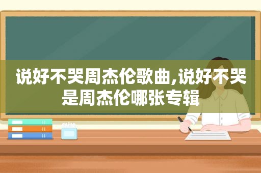 说好不哭周杰伦歌曲,说好不哭是周杰伦哪张专辑