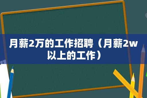 月薪2万的工作招聘（月薪2w以上的工作）