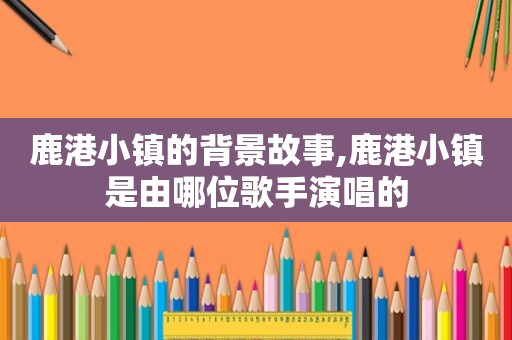 鹿港小镇的背景故事,鹿港小镇是由哪位歌手演唱的