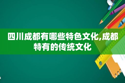 四川成都有哪些特色文化,成都特有的传统文化
