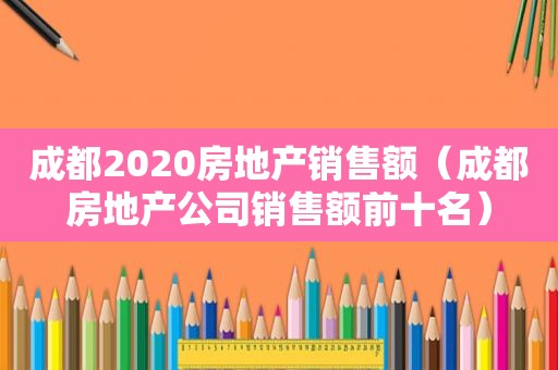 成都2020房地产销售额（成都房地产公司销售额前十名）