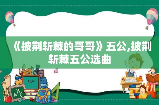 《披荆斩棘的哥哥》五公,披荆斩棘五公选曲