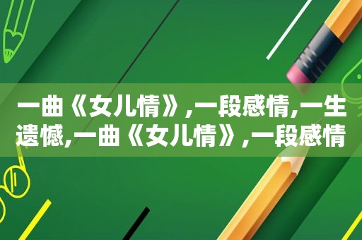 一曲《女儿情》,一段感情,一生遗憾,一曲《女儿情》,一段感情,一生遗憾是什么歌