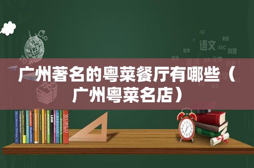广州著名的粤菜餐厅有哪些（广州粤菜名店）