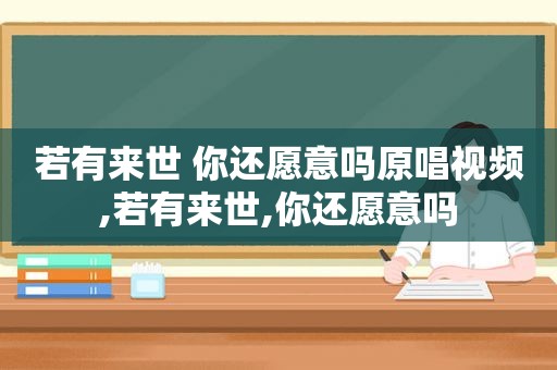 若有来世 你还愿意吗原唱视频,若有来世,你还愿意吗