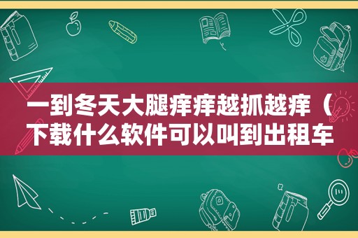 一到冬天大腿痒痒越抓越痒（下载什么软件可以叫到出租车）