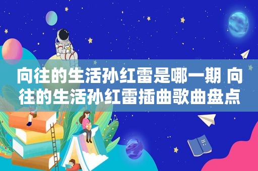 向往的生活孙红雷是哪一期 向往的生活孙红雷插曲歌曲盘点
