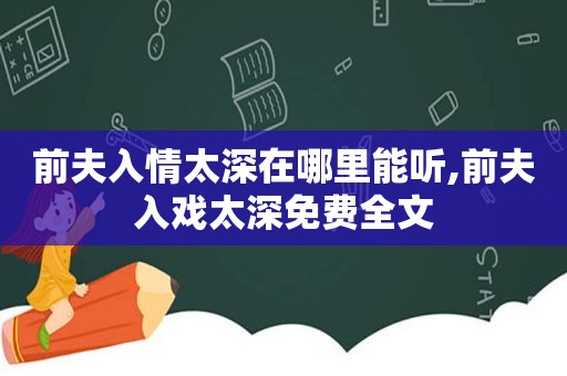 前夫入情太深在哪里能听,前夫入戏太深免费全文