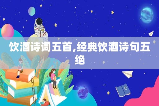 饮酒诗词五首,经典饮酒诗句五绝