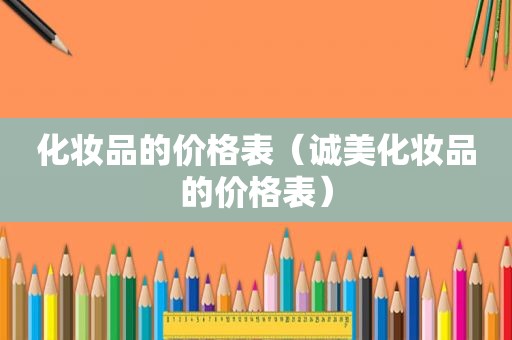 化妆品的价格表(诚美化妆品的价格表) 化妆品的价格表(诚美化妆品的价格表)