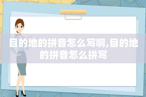 目的地的拼音怎么写啊,目的地的拼音怎么拼写