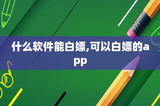 什么软件能白嫖,可以白嫖的app