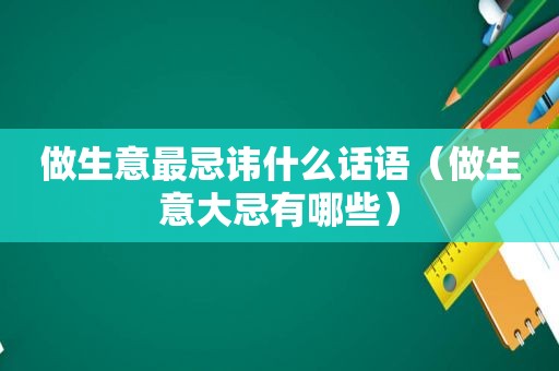 做生意最忌讳什么话语（做生意大忌有哪些）