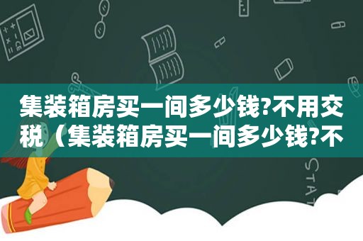 集装箱房买一间多少钱?不用交税（集装箱房买一间多少钱?不亏本）