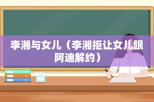 李湘与女儿（李湘拒让女儿跟阿迪解约）