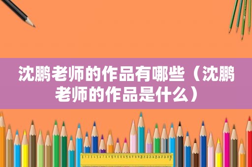 沈鹏老师的作品有哪些（沈鹏老师的作品是什么）