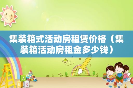 集装箱式活动房租赁价格（集装箱活动房租金多少钱）