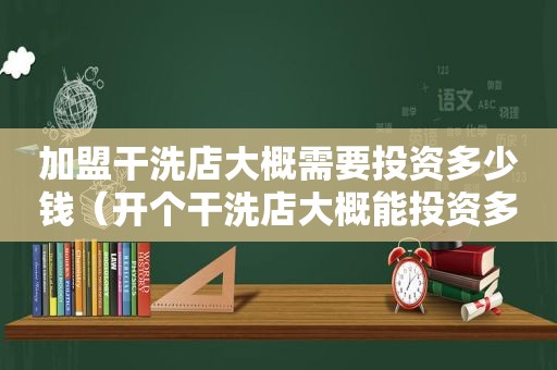 加盟干洗店大概需要投资多少钱（开个干洗店大概能投资多少钱）