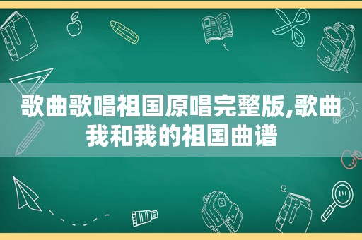 歌曲歌唱祖国原唱完整版,歌曲我和我的祖国曲谱