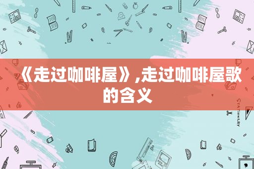 《走过咖啡屋》,走过咖啡屋歌的含义