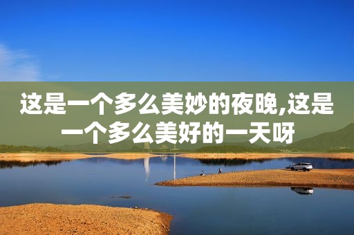 这是一个多么美妙的夜晚,这是一个多么美好的一天呀