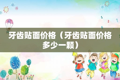 牙齿贴面价格（牙齿贴面价格多少一颗）