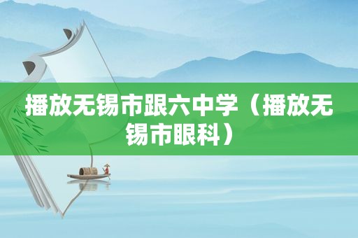 播放无锡市跟六中学（播放无锡市眼科）