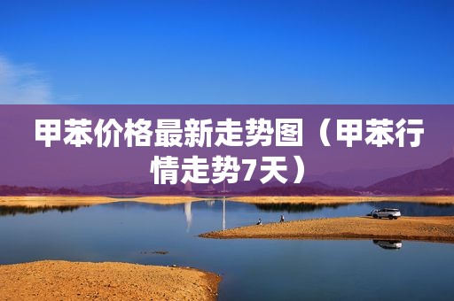 甲苯价格最新走势图（甲苯行情走势7天）