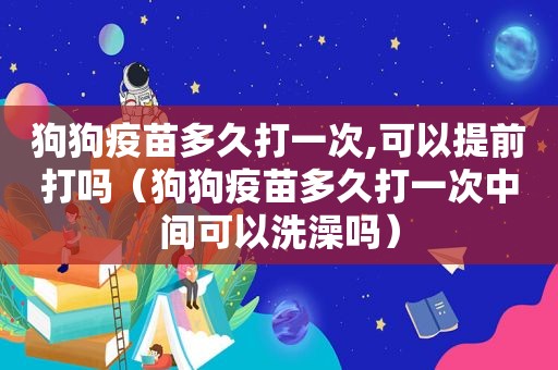 狗狗疫苗多久打一次,可以提前打吗（狗狗疫苗多久打一次中间可以洗澡吗）