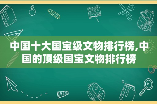 中国十大国宝级文物排行榜,中国的顶级国宝文物排行榜