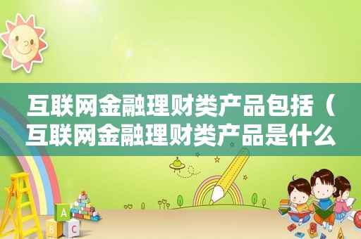 互联网金融理财类产品包括（互联网金融理财类产品是什么）